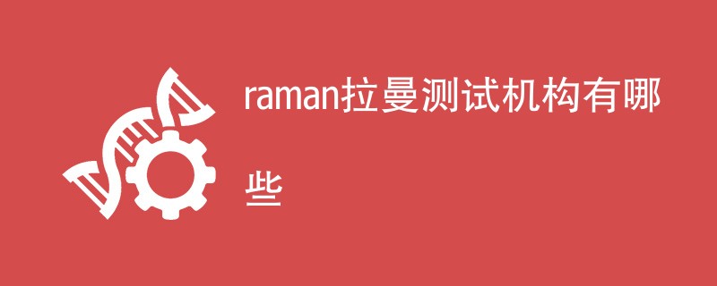 raman拉曼测试机构有哪些
