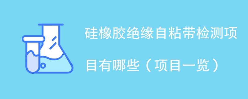 硅橡胶绝缘自粘带检测项目有哪些（项目一览）