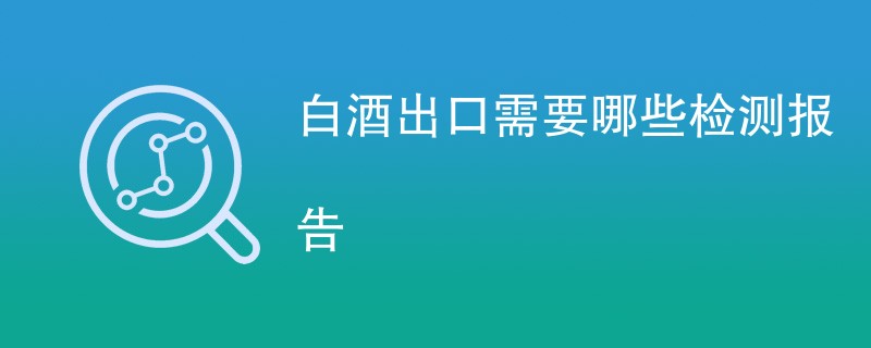 白酒出口需要哪些检测报告