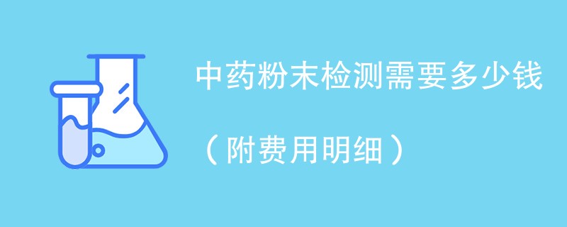 中药粉末检测需要多少钱（附费用明细）