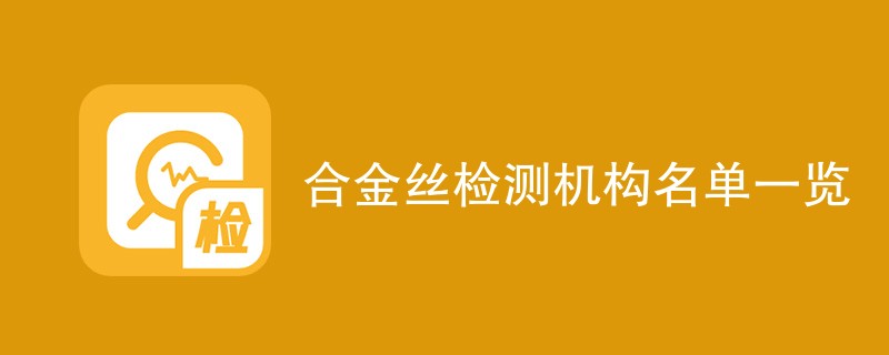 合金丝检测机构名单一览
