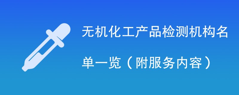 无机化工产品检测机构名单一览（附服务内容）