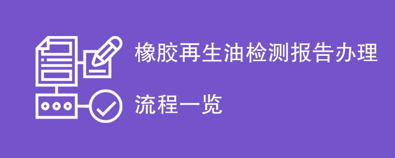 橡胶再生油检测报告办理流程一览