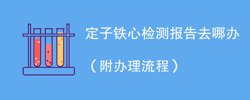 定子铁心检测报告去哪办（附办理流程）