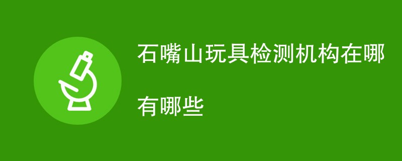 石嘴山玩具检测机构在哪有哪些