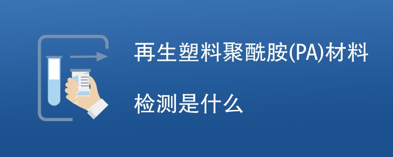 再生塑料聚酰胺(PA)材料检测是什么