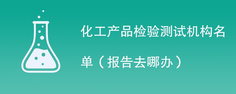 化工产品检验测试机构名单（报告去哪办）