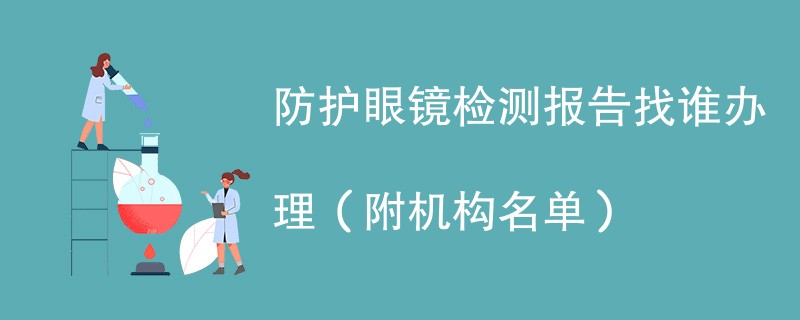 防护眼镜检测报告找谁办理（附机构名单）