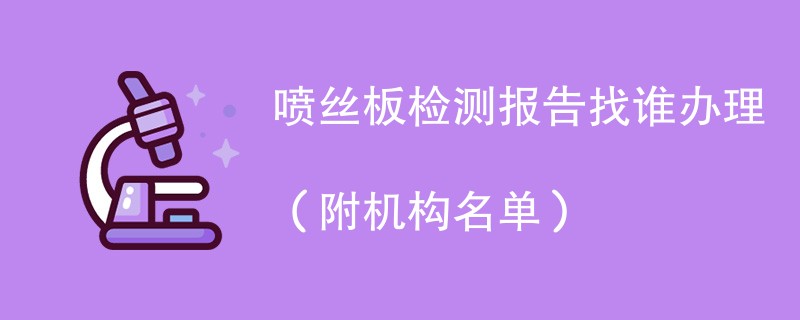 喷丝板检测报告找谁办理（附机构名单）