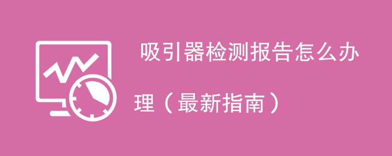  吸引器检测报告怎么办理（最新指南）