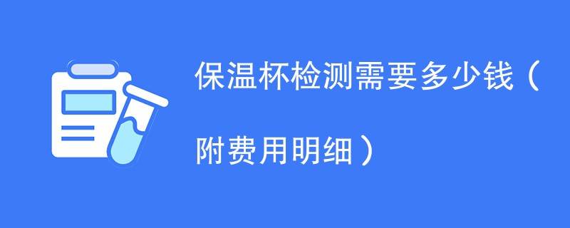 保温杯检测需要多少钱（附费用明细）