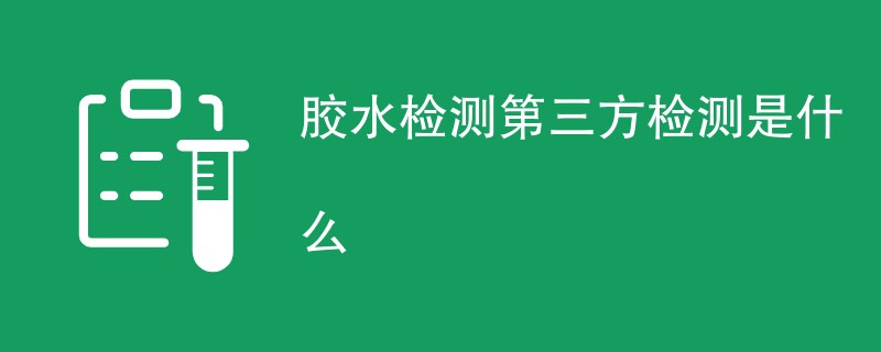 胶水检测第三方检测是什么