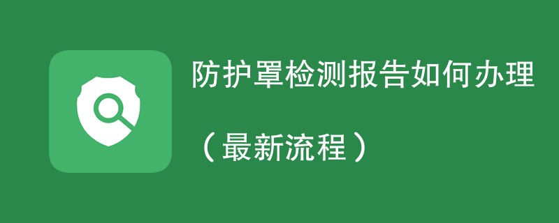 防护罩检测报告如何办理（最新流程）