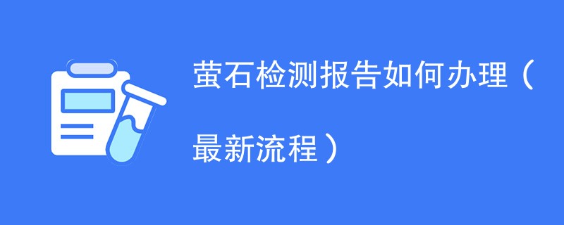 萤石检测报告如何办理（最新流程）