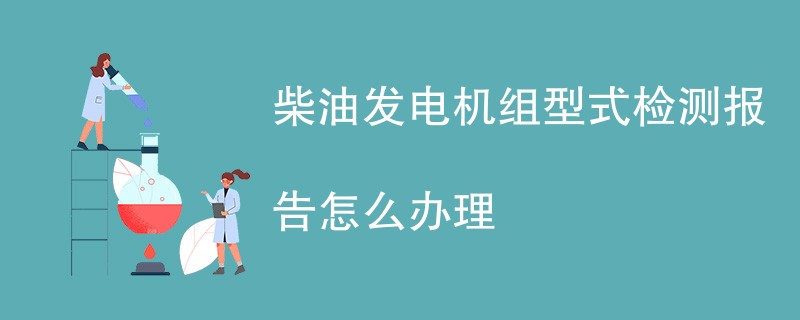 柴油发电机组型式检测报告怎么办理
