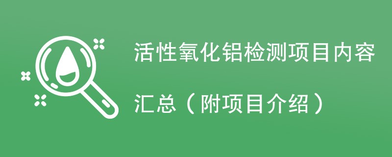 活性氧化铝检测项目内容汇总（附项目介绍）