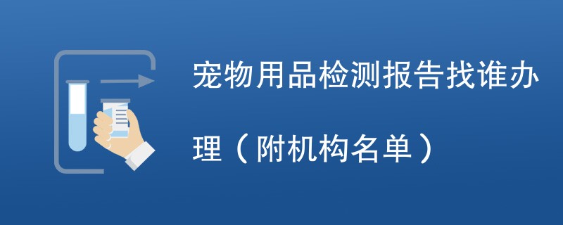 宠物用品检测报告找谁办理（附机构名单）