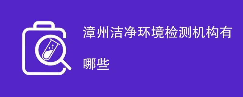 漳州洁净环境检测机构有哪些