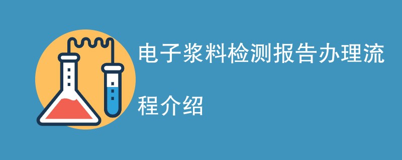 电子浆料检测报告办理流程介绍