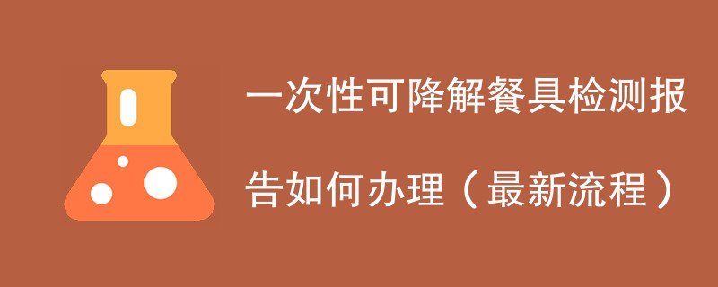 一次性可降解餐具检测报告如何办理（最新流程）