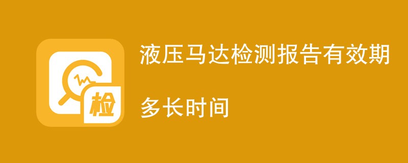 液压马达检测报告有效期多长时间