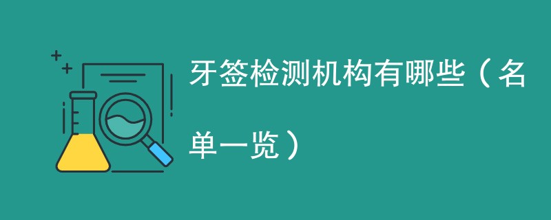 牙签检测机构有哪些（名单一览）