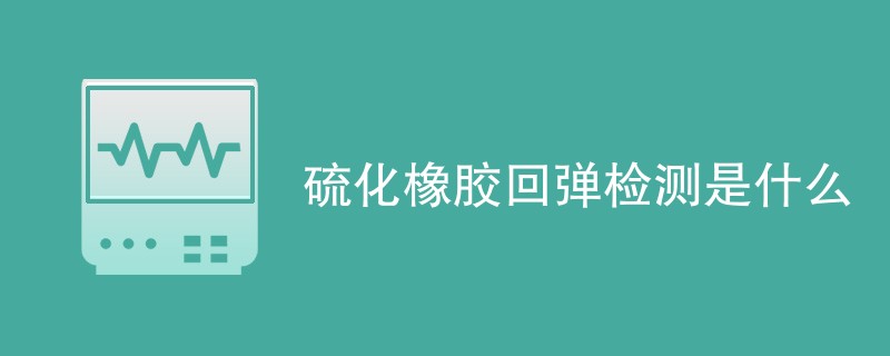 硫化橡胶回弹检测是什么