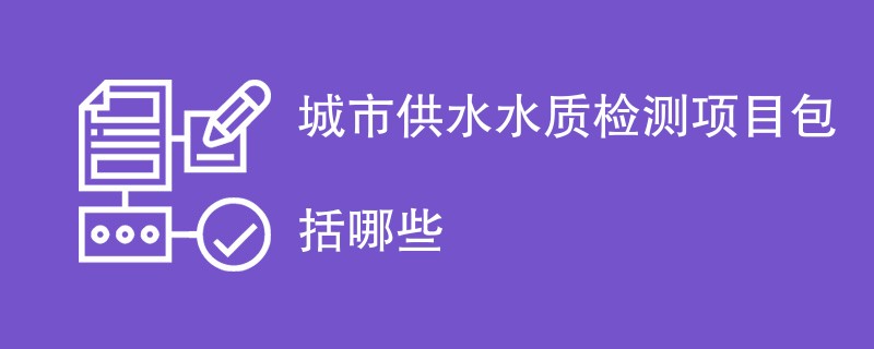 城市供水水质检测项目包括哪些