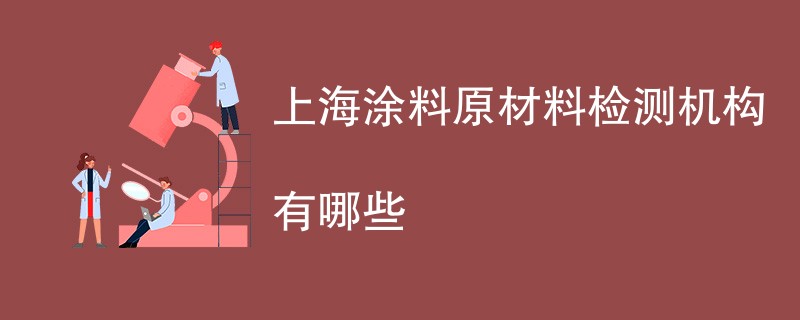 上海涂料原材料检测机构有哪些