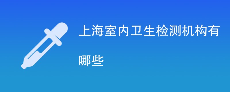 上海室内卫生检测机构有哪些