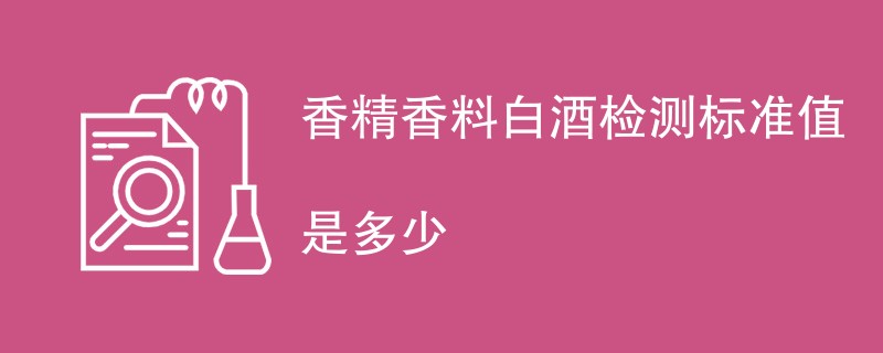 香精香料白酒检测标准值是多少