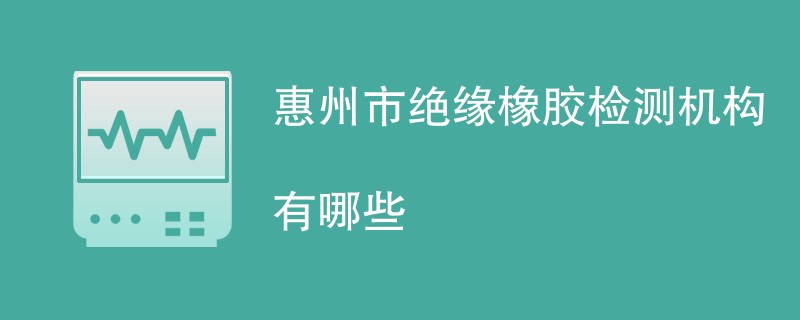 惠州市绝缘橡胶检测机构有哪些