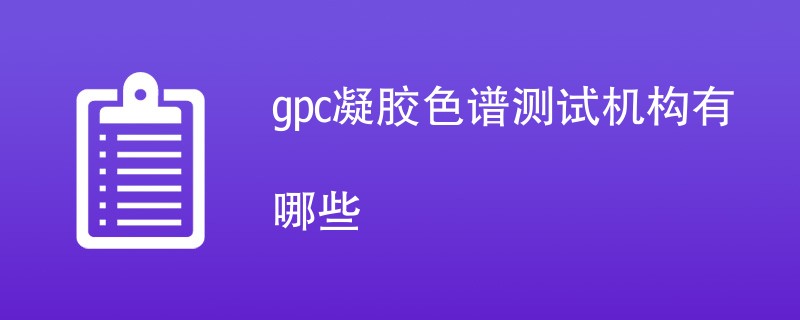 gpc凝胶色谱测试机构有哪些