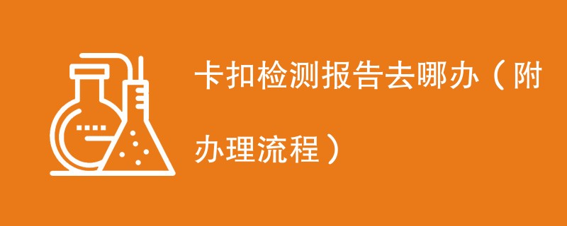 卡扣检测报告去哪办（附办理流程）