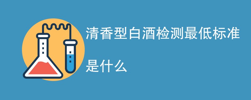 清香型白酒检测最低标准是什么