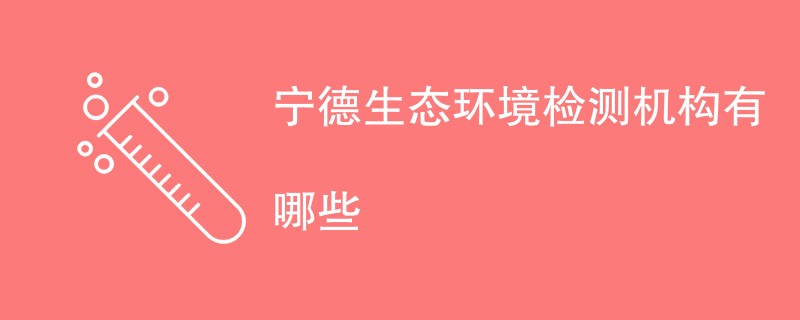 宁德生态环境检测机构有哪些