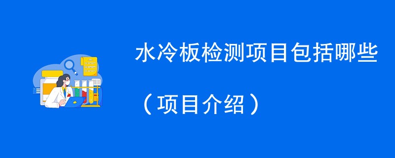 水冷板检测项目包括哪些（项目介绍）