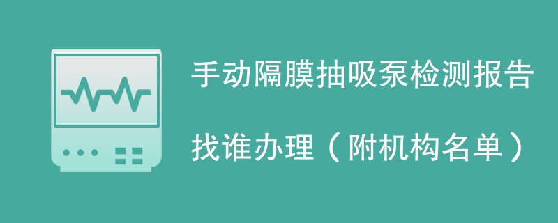 手动隔膜抽吸泵检测报告找谁办理（附机构名单）