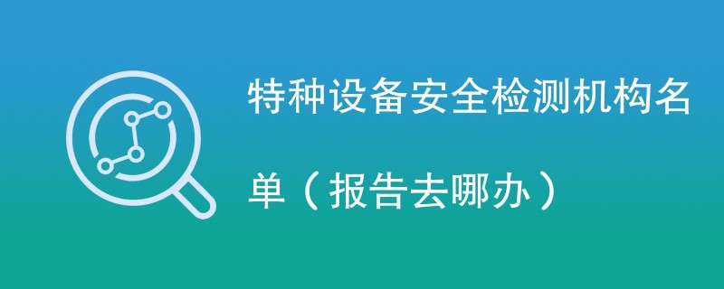 特种设备安全检测机构名单（报告去哪办）
