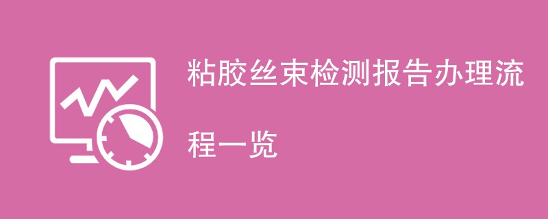 粘胶丝束检测报告办理流程一览