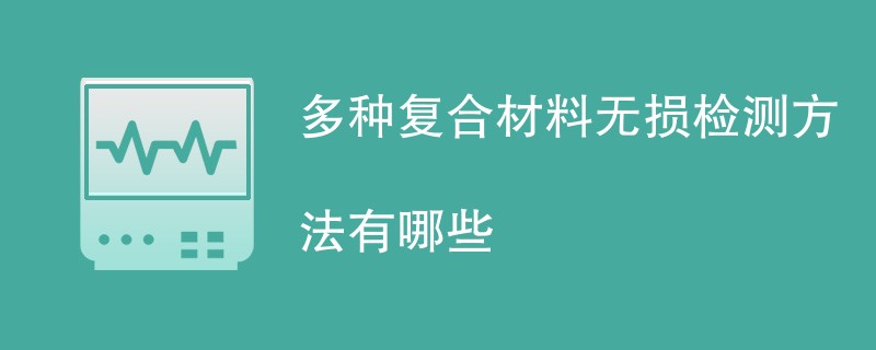多种复合材料无损检测方法有哪些