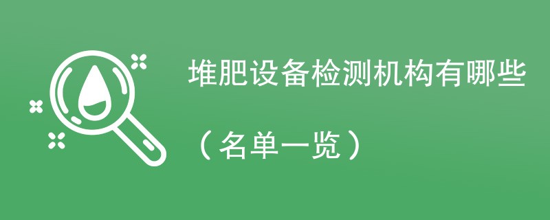 堆肥设备检测机构有哪些（名单一览）