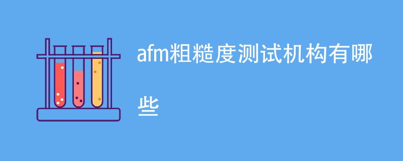 afm粗糙度测试机构有哪些
