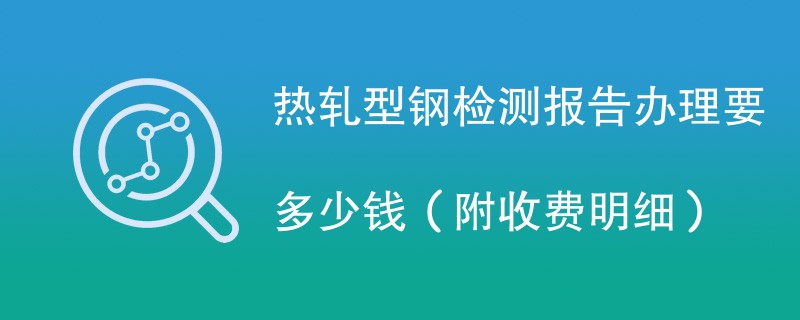 热轧型钢检测报告办理要多少钱（附收费明细）