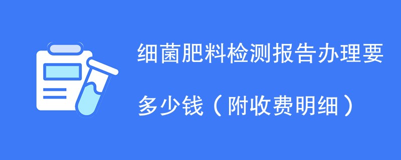 细菌肥料检测报告办理要多少钱（附收费明细）