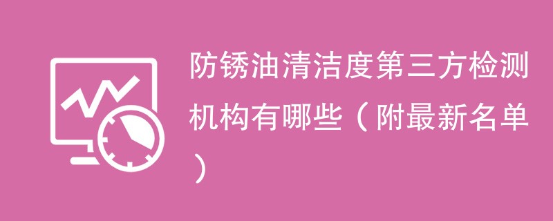 防锈油清洁度第三方检测机构有哪些（附最新名单）