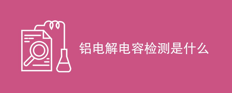 铝电解电容检测是什么