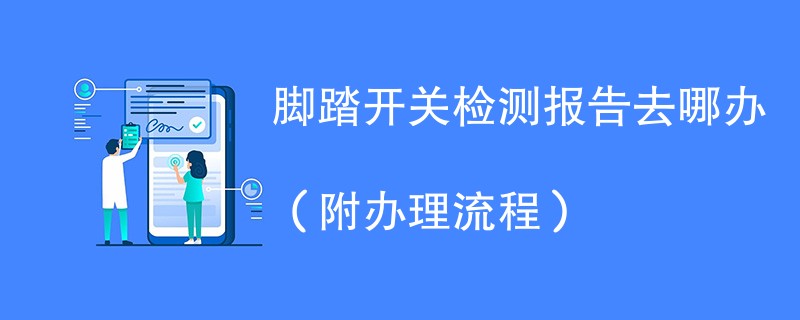 脚踏开关检测报告去哪办（附办理流程）