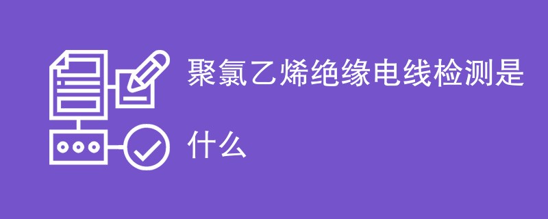 聚氯乙烯绝缘电线检测是什么