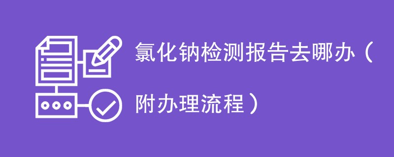 氯化钠检测报告去哪办（附办理流程）